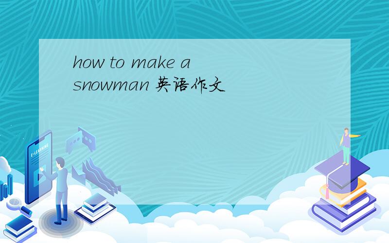 how to make a snowman 英语作文