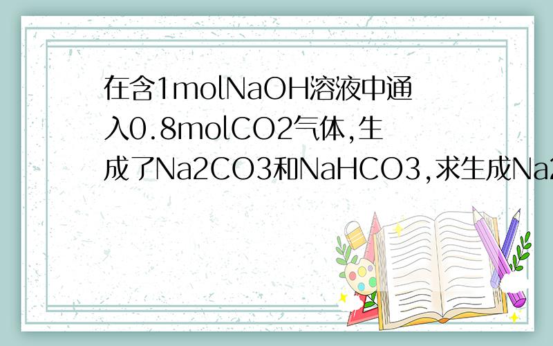 在含1molNaOH溶液中通入0.8molCO2气体,生成了Na2CO3和NaHCO3,求生成Na2CO3和NaHCO3物质的量