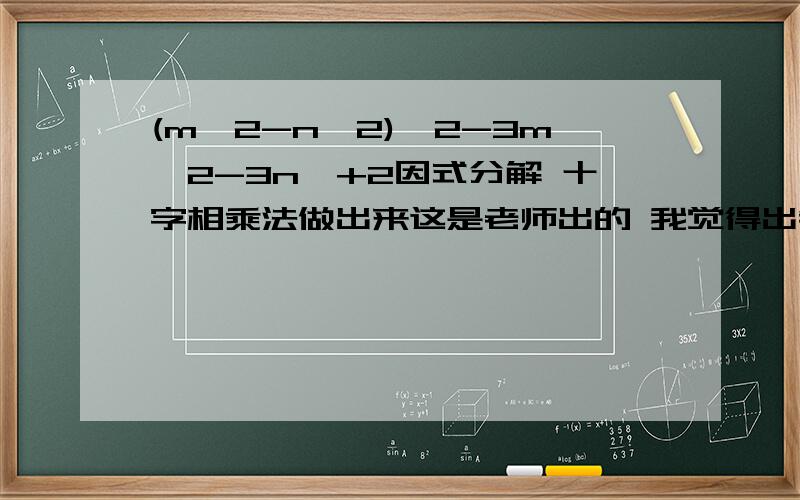 (m^2-n^2)^2-3m^2-3n^+2因式分解 十字相乘法做出来这是老师出的 我觉得出错了 没有的话 10金币