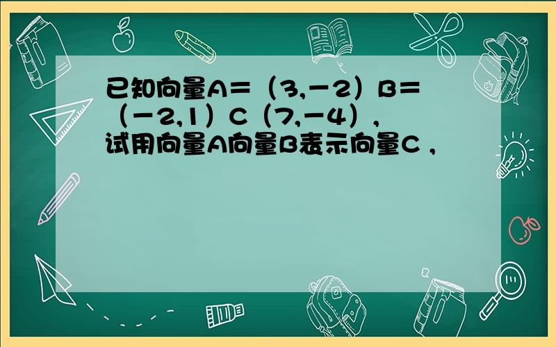 已知向量A＝（3,－2）B＝（－2,1）C（7,－4）,试用向量A向量B表示向量C ,