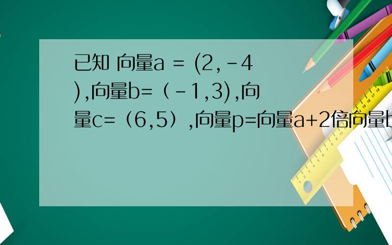 已知 向量a = (2,-4),向量b=（-1,3),向量c=（6,5）,向量p=向量a+2倍向量b －向量c,以向量a、b为基底