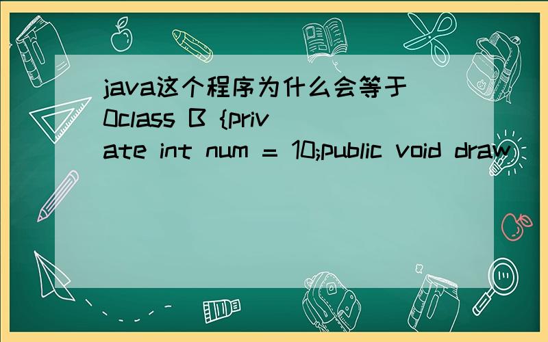 java这个程序为什么会等于0class B {private int num = 10;public void draw(){System.out.println(