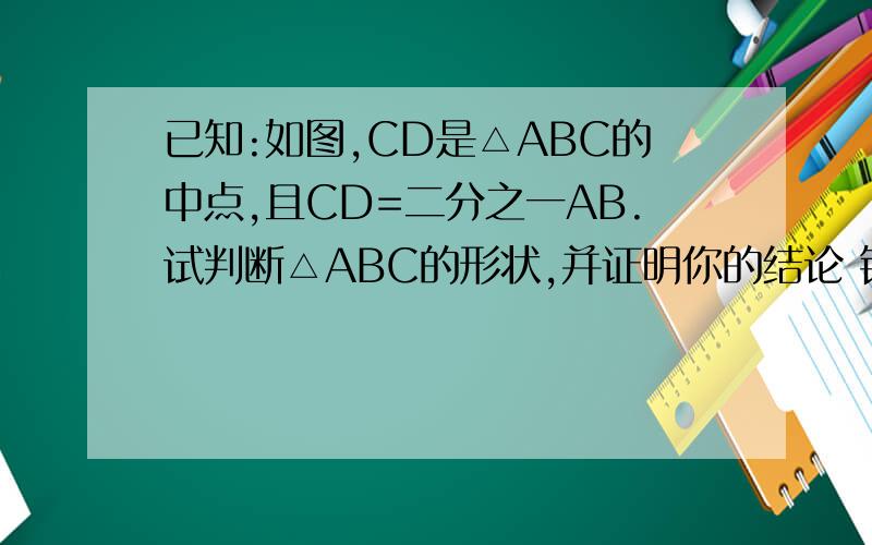 已知:如图,CD是△ABC的中点,且CD=二分之一AB.试判断△ABC的形状,并证明你的结论 错了 应该是CD是△ABC的中线。
