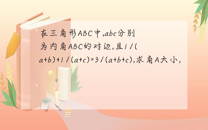 在三角形ABC中,abc分别为内角ABC的对边,且1/(a+b)+1/(a+c)=3/(a+b+c),求角A大小,