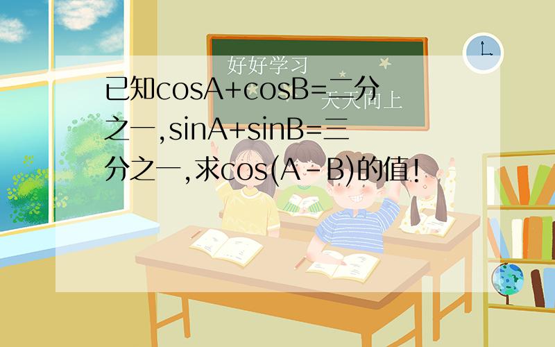 已知cosA+cosB=二分之一,sinA+sinB=三分之一,求cos(A-B)的值!