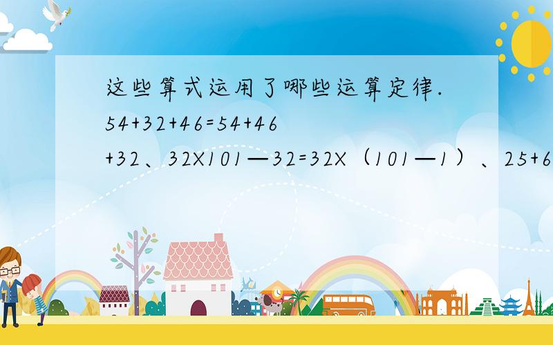 这些算式运用了哪些运算定律.54+32+46=54+46+32、32X101—32=32X（101—1）、25+63+37=25+（63+37）、18X4X25=18X（4X25）