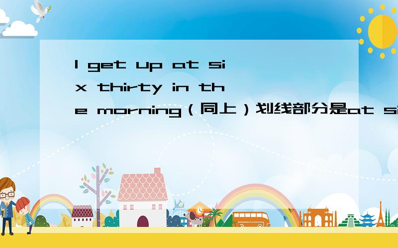 I get up at six thirty in the morning（同上）划线部分是at six thirty