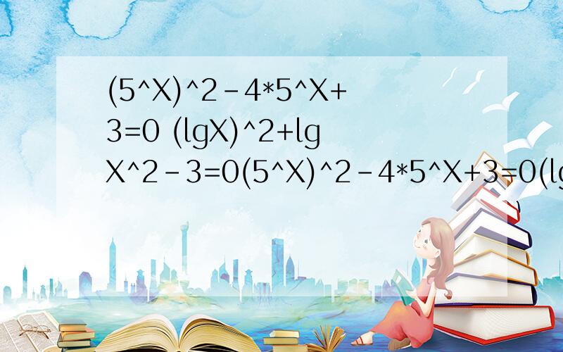 (5^X)^2-4*5^X+3=0 (lgX)^2+lgX^2-3=0(5^X)^2-4*5^X+3=0(lgX)^2+lgX^2-3=0