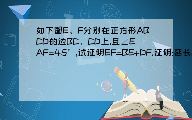 如下图E、F分别在正方形ABCD的边BC、CD上,且∠EAF=45°,试证明EF=BE+DF.证明:延长CB到点G,使BG=DF,连接AG,EF