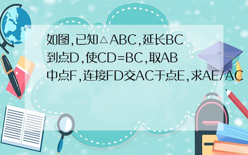 如图,已知△ABC,延长BC到点D,使CD=BC,取AB中点F,连接FD交AC于点E,求AE/AC