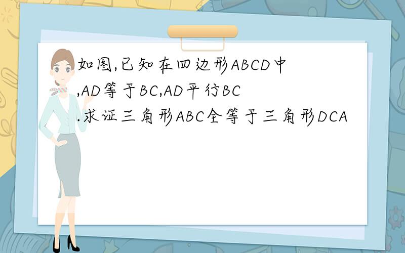 如图,已知在四边形ABCD中,AD等于BC,AD平行BC.求证三角形ABC全等于三角形DCA
