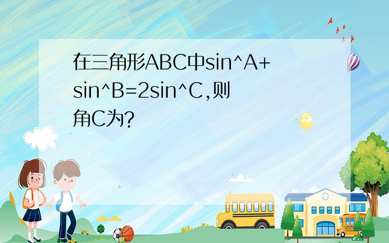 在三角形ABC中sin^A+sin^B=2sin^C,则角C为?