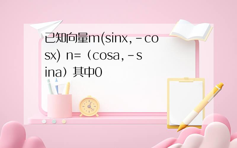 已知向量m(sinx,-cosx) n=（cosa,-sina）其中0