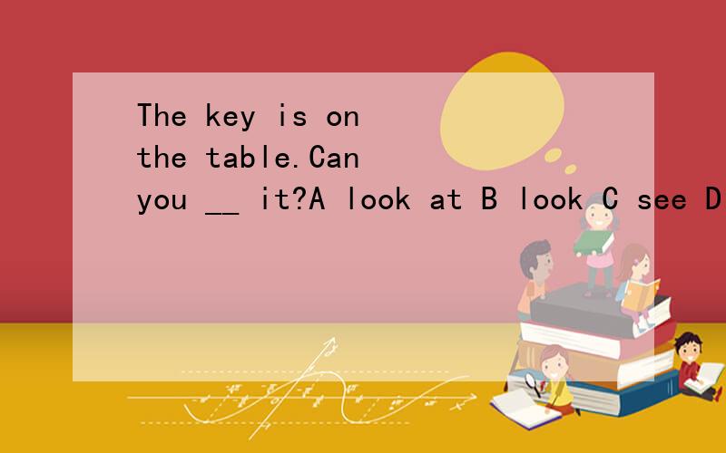 The key is on the table.Can you __ it?A look at B look C see D watch