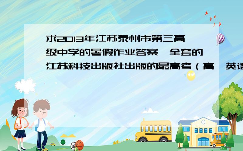 求2013年江苏泰州市第三高级中学的暑假作业答案,全套的江苏科技出版社出版的最高考（高一英语）的答案,2013年暑假的