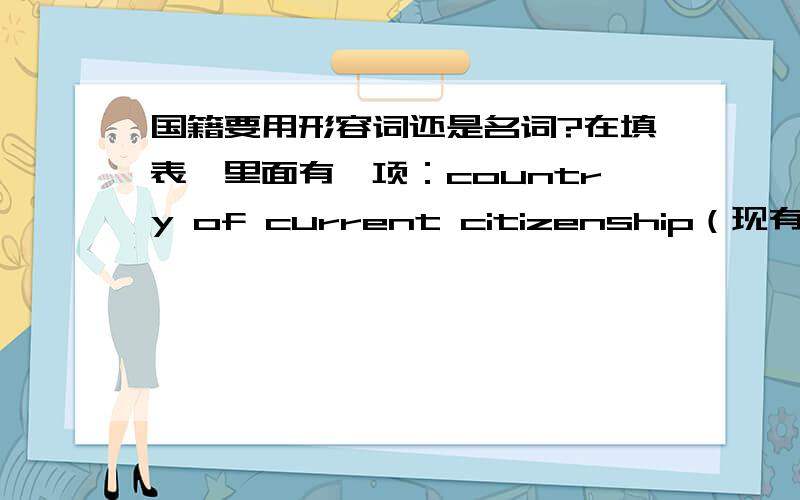 国籍要用形容词还是名词?在填表,里面有一项：country of current citizenship（现有国籍）,应该填China还是Chinese?还有一项、Identity number（身份证识别码）.是在身份证上还是在护照上?究竟是什么?