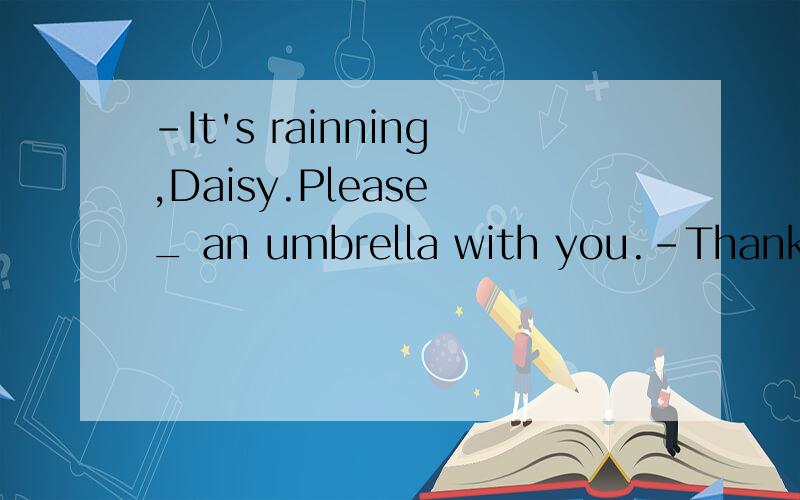 -It's rainning,Daisy.Please _ an umbrella with you.-Thanks,I'll return it to you when I _ next weekA. take;come B.take;will come C. bring;come D.bring;will come为什么要选A选C不行么