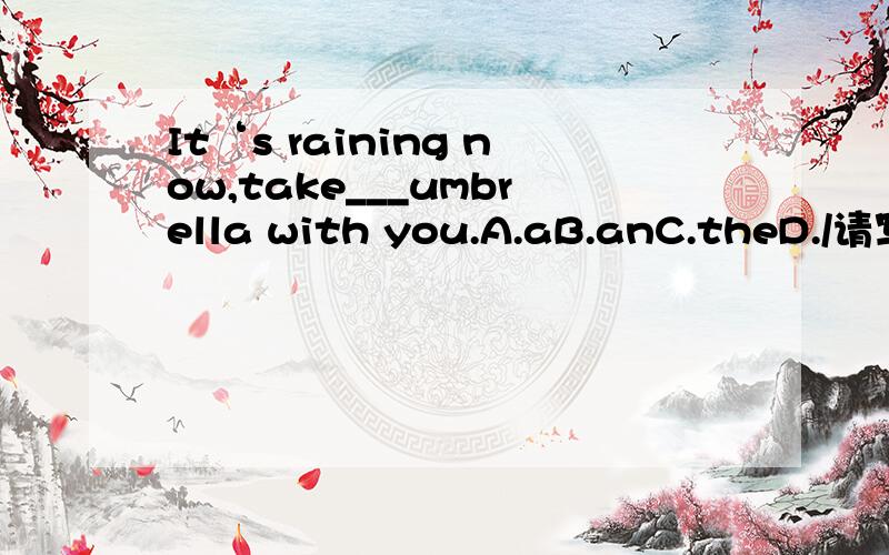 It‘s raining now,take___umbrella with you.A.aB.anC.theD./请写明原因为什么要选这个答案