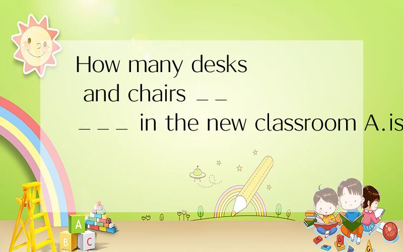 How many desks and chairs _____ in the new classroom A.is needed B.will be needed