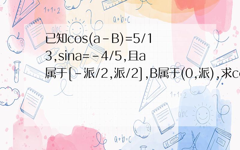 已知cos(a-B)=5/13,sina=-4/5,且a属于[-派/2,派/2],B属于(0,派),求cosB