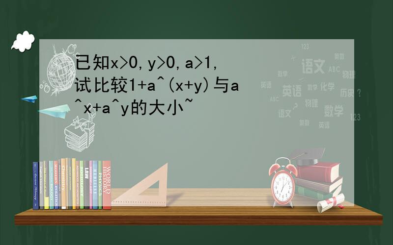 已知x>0,y>0,a>1,试比较1+a^(x+y)与a^x+a^y的大小~