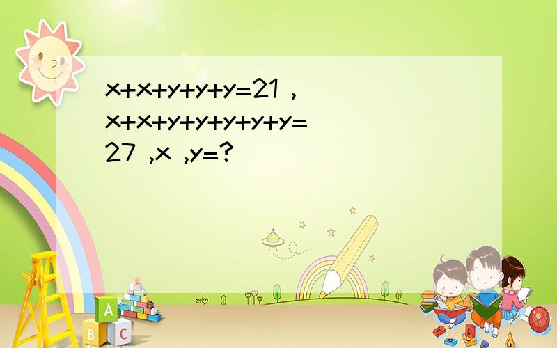x+x+y+y+y=21 ,x+x+y+y+y+y+y=27 ,x ,y=?