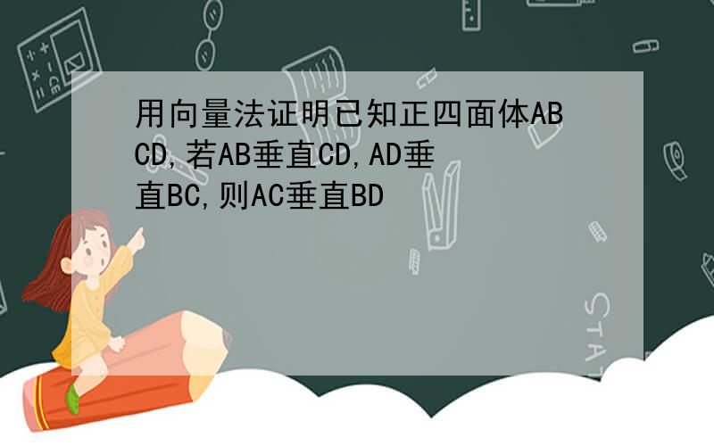 用向量法证明已知正四面体ABCD,若AB垂直CD,AD垂直BC,则AC垂直BD