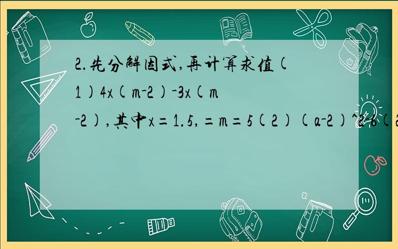 2.先分解因式,再计算求值(1)4x(m-2)-3x(m-2),其中x=1.5,=m=5(2)(a-2)^2-6(2-a),其中a=-2
