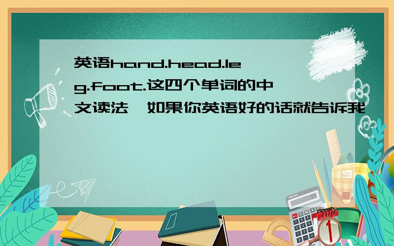 英语hand.head.leg.foot.这四个单词的中文读法,如果你英语好的话就告诉我