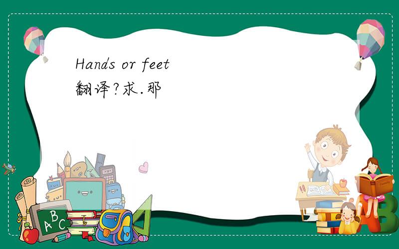 Hands or feet 翻译?求.那