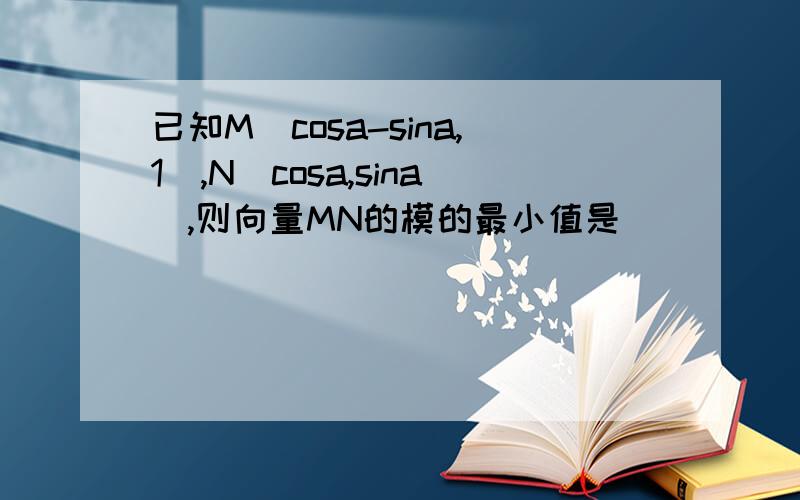 已知M(cosa-sina,1),N(cosa,sina),则向量MN的模的最小值是