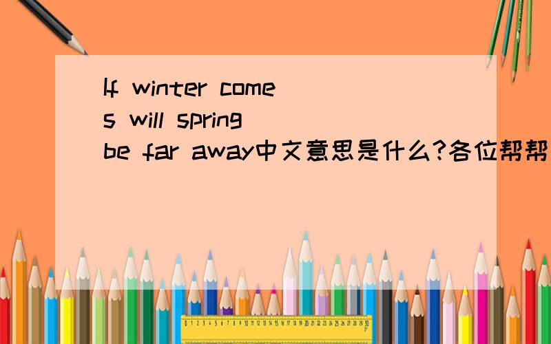 If winter comes will spring be far away中文意思是什么?各位帮帮忙吧!顺便有谁知道有什么英文的谚语或者名人名言的阿?