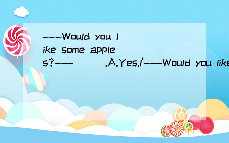 ---Would you like some apples?---___.A.Yes,l'---Would you like some apples?---___.A.Yes,l'd like to B.No,l wouldn't C.Yes,l would D.Yes,please 问:根据什么选择D