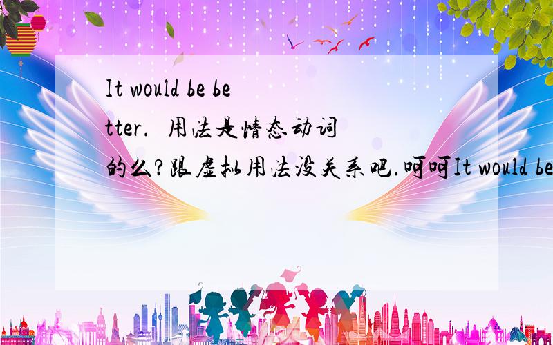 It would be better.  用法是情态动词的么?跟虚拟用法没关系吧.呵呵It would be better to do... 这里would be 是表示什么,委婉些么?谢谢,