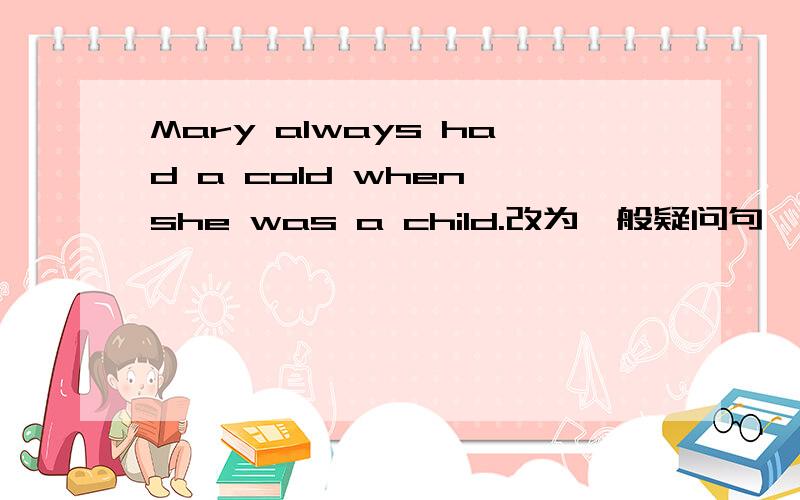 Mary always had a cold when she was a child.改为一般疑问句