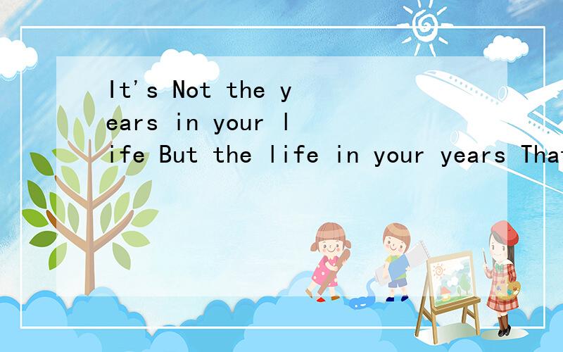 It's Not the years in your life But the life in your years That Counts 这是我们外教对我说的，