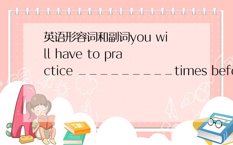 英语形容词和副词you will have to practice _________times before you can do it .a/many more b/more several  c/more often d/more many选哪个?为什么?谢谢
