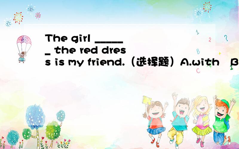 The girl ______ the red dress is my friend.（选择题）A.with   B.in   C.on