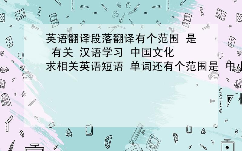 英语翻译段落翻译有个范围 是 有关 汉语学习 中国文化 求相关英语短语 单词还有个范围是 中小学教育,义务教育 持续时间 相关的单词 短语 句子