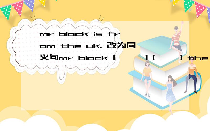 mr black is from the uk. 改为同义句mr black [      ] [     ] the uk.