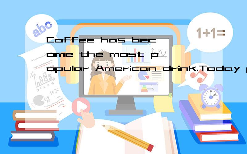 Coffee has become the most popular American drink.Today people in the USA drink m___ coffee than