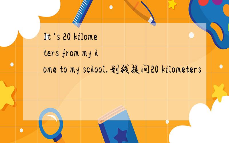 It‘s 20 kilometers from my home to my school,划线提问20 kilometers