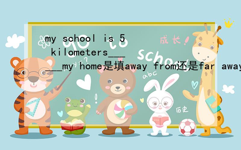 my school is 5 kilometers______my home是填away from还是far away from?
