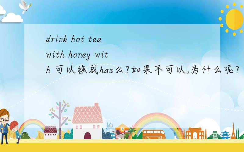drink hot tea with honey with 可以换成has么?如果不可以,为什么呢?