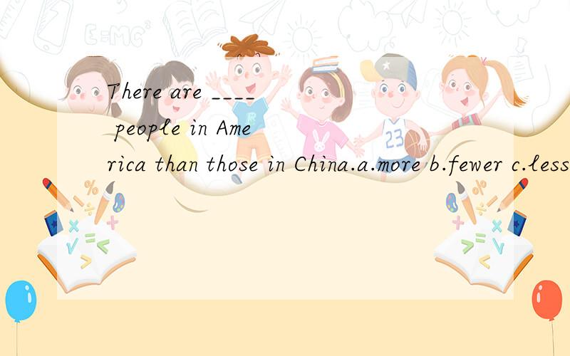 There are ____ people in America than those in China.a.more b.fewer c.less d.most