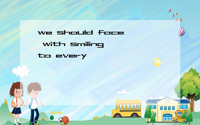 we should face with smiling to every