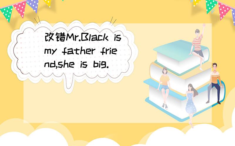 改错Mr.Black is my father friend,she is big.