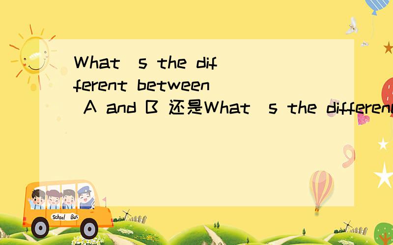 What`s the different between A and B 还是What`s the difference between A and