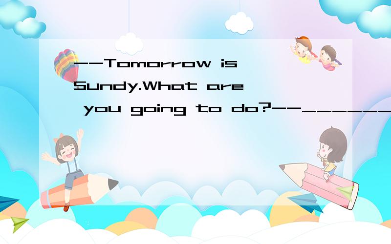 --Tomorrow is Sundy.What are you going to do?--____________.--If it's fine,let's go fishing.A.That depends on the weather.B.The weather depends on.