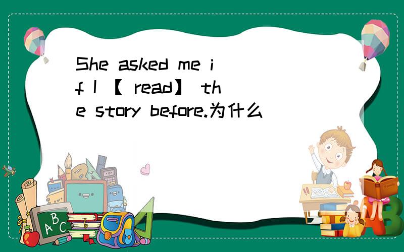She asked me if I 【 read】 the story before.为什么